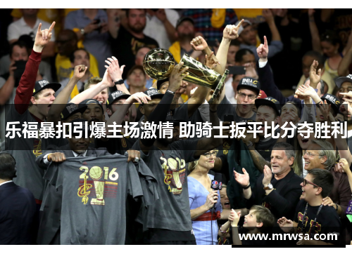 乐福暴扣引爆主场激情 助骑士扳平比分夺胜利